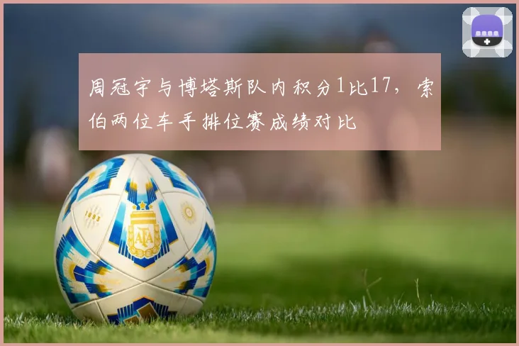 周冠宇与博塔斯队内积分1比17,索伯两位车手排位赛成绩对比