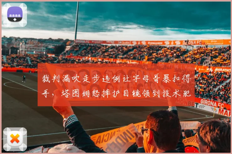 裁判漏吹走步违例让字母哥暴扣得手,塔图姆怒摔护目镜领到技术犯规