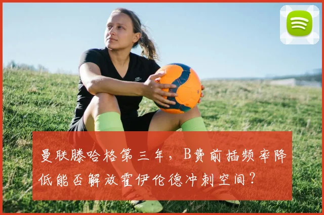 曼联滕哈格第三年,B费前插频率降低能否解放霍伊伦德冲刺空间?