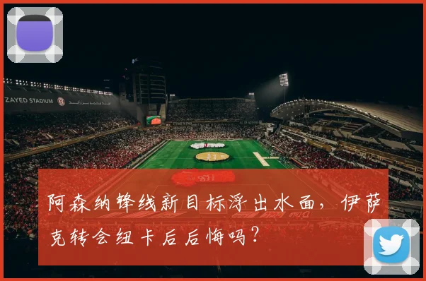 阿森纳锋线新目标浮出水面,伊萨克转会纽卡后后悔吗?
