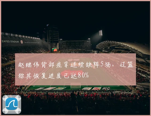 赵继伟背部痉挛连续缺阵5场,辽篮称其恢复进度已达80%