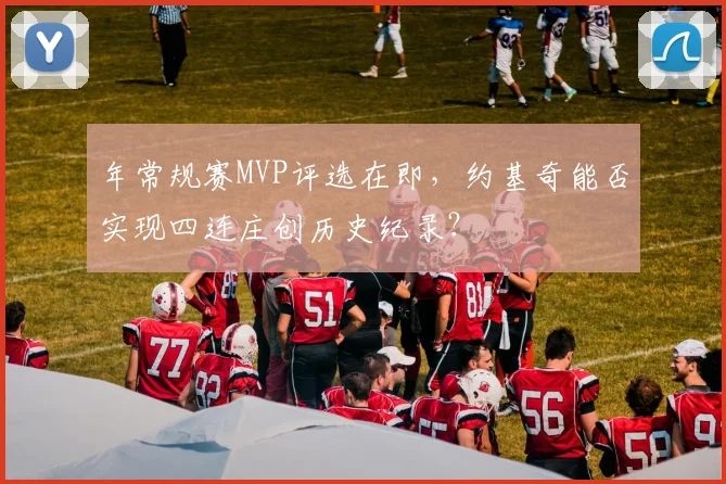 年常规赛MVP评选在即,约基奇能否实现四连庄创历史纪录?