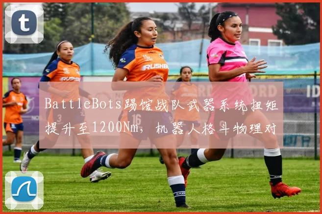 BattleBots踢馆战队武器系统扭矩提升至1200Nm,机器人格斗物理对抗能否带来战术革命