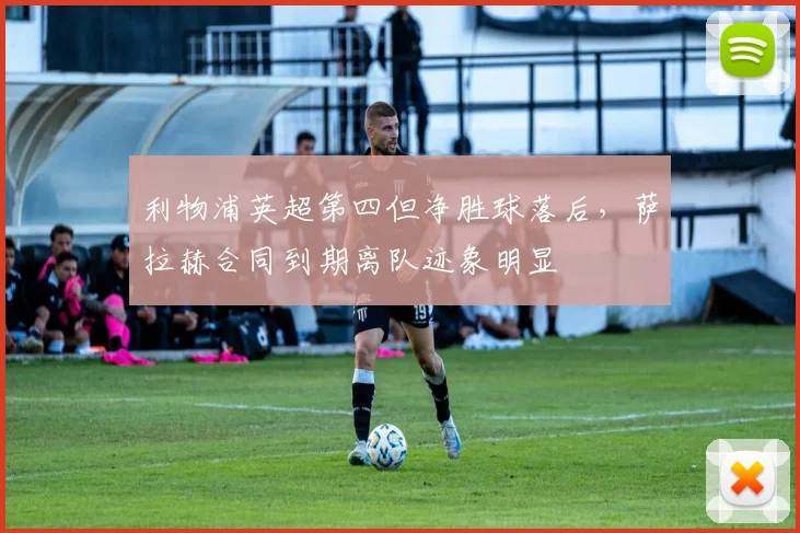 利物浦英超第四但净胜球落后,萨拉赫合同到期离队迹象明显