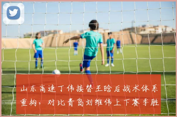 山东高速丁伟接替王晗后战术体系重构,对比青岛刘维伟上下赛季胜率差距仅1%